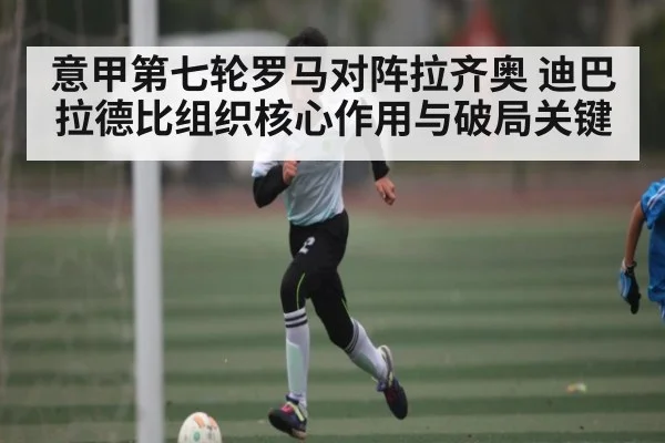 意甲第七轮罗马对阵拉齐奥 迪巴拉德比组织核心作用与破局关键